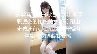 豪华酒店约啪附近大学出来兼职援交的性感美女啪啪,刚出来做还有点害羞,性感开档肉丝掰开双腿狠狠爆插!