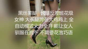 ✅黑丝美腿✅长腿反差班花级女神 大长腿跨在大鸡鸡上 全自动模式火力全开 能让女人驯服在胯下 不需要花言巧语