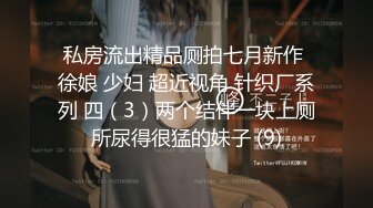 私房流出精品厕拍七月新作 徐娘 少妇 超近视角 针织厂系列 四（3）两个结伴一块上厕所尿得很猛的妹子 (9)