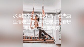 水滴摄像头偷拍小两口过夫妻生活老公卖力耕耘老婆忙着玩手机对白清晰有趣