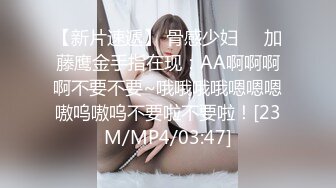 【新片速遞】 骨感少妇❤️加藤鹰金手指在现：AA啊啊啊啊不要不要~哦哦哦哦嗯嗯嗯嗷呜嗷呜不要啦不要啦！[23M/MP4/03:47]