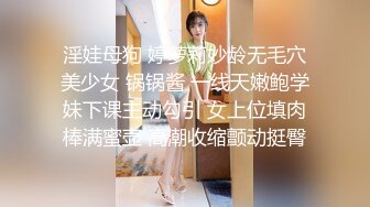 淫娃母狗 婷萝莉妙龄无毛穴美少女 锅锅酱 一线天嫩鲍学妹下课主动勾引 女上位填肉棒满蜜壶 高潮收缩颤动挺臀