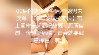 00后的快乐夜生活 奔驰男来买单 【03年安琪拉表妹】带上闺蜜一起酒吧热舞，厕所自慰，奔驰里舔逼，青春就要肆意挥霍，刺激