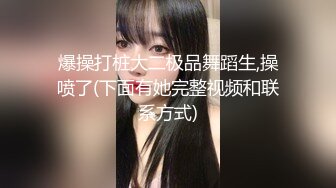 爆操打桩大二极品舞蹈生,操喷了(下面有她完整视频和联系方式)