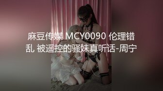 麻豆传媒 MCY0090 伦理错乱 被遥控的骚妹真听话-周宁