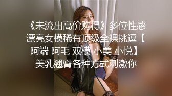 《未流出高价购得》多位性感漂亮女模稀有顶级全祼挑逗【阿端 阿毛 双模 小美 小悦】美乳翘臀各种方式刺激你