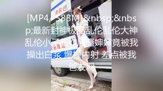 [MP4/ 588M]&nbsp;&nbsp;最新封神极品乱伦乱伦大神乱伦小子新作风骚婶婶竟被我操出白浆 爆操内射 差点被我爸发现