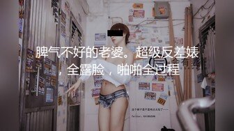 脾气不好的老婆。超级反差婊，全露脸，啪啪全过程