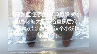 高颜值性感骚货CD月奴 娇小的身材被大屌哥浴室操后穴，好喜欢她呻吟啊 这个小妖精 太棒了！