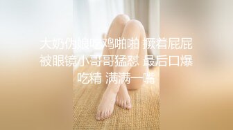 大奶伪娘吃鸡啪啪 撅着屁屁被眼镜小哥哥猛怼 最后口爆吃精 满满一嘴