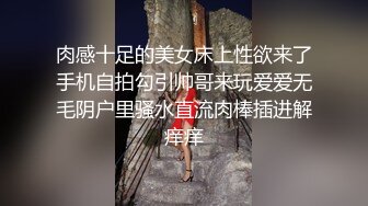 肉感十足的美女床上性欲来了手机自拍勾引帅哥来玩爱爱无毛阴户里骚水直流肉棒插进解痒痒