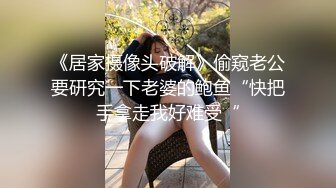 《居家摄像头破解》偷窥老公要研究一下老婆的鲍鱼“快把手拿走我好难受“