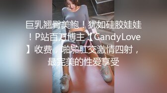 巨乳翘臀美鲍！犹如硅胶娃娃！P站百万博主【CandyLove】收费，啪啪肛交激情四射，最完美的性爱享受