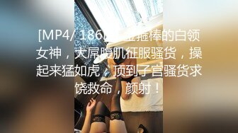 [MP4/ 186M] 金箍棒的白领女神，大屌腹肌征服骚货，操起来猛如虎，顶到子宫骚货求饶救命，颜射！