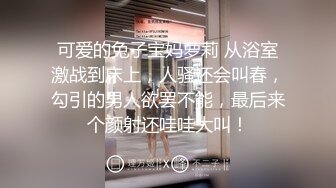 可爱的兔子宝妈萝莉 从浴室激战到床上，人骚还会叫春，勾引的男人欲罢不能，最后来个颜射还哇哇大叫！