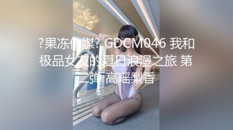 ?果冻传媒? GDCM046 我和极品女友的夏日浪漫之旅 第二弹 高瑶梨香