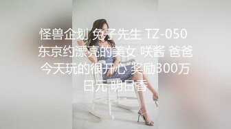 怪兽企划 兔子先生 TZ-050 东京约漂亮的美女 咲酱 爸爸今天玩的很开心 奖励300万日元 明日香