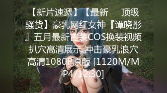 【新片速遞】【最新❤️顶级骚货】豪乳网红女神『谭晓彤』五月最新古装COS换装视频 扒穴高清展示 冲击豪乳浪穴 高清1080P原版 [1120M/MP4/12:30]