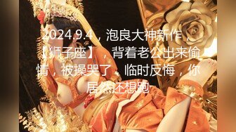 2024.9.4，泡良大神新作，【狮子座】，背着老公出来偷情，被操哭了，临时反悔，你居然还想跑