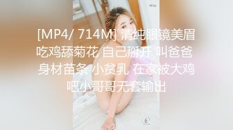 [MP4/ 714M] 清纯眼镜美眉吃鸡舔菊花 自己掰开 叫爸爸 身材苗条 小贫乳 在家被大鸡吧小哥哥无套输出