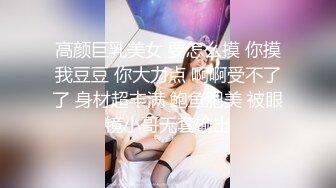 高颜巨乳美女 要怎么摸 你摸我豆豆 你大力点 啊啊受不了了 身材超丰满 鲍鱼肥美 被眼镜小哥无套输出