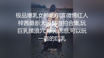 极品爆乳女神哈尔滨微博红人梓茜最新大尺度自拍合集,玩巨乳揉浪穴,爆乳诱惑,可以玩一宿的巨乳