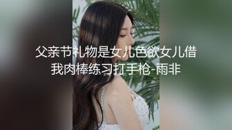 父亲节礼物是女儿色欲女儿借我肉棒练习打手枪-雨非