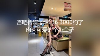 杏吧传媒 xb-136 3000约了肉肉可爱的个小个子