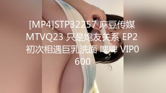 [MP4]STP32257 麻豆传媒 MTVQ23 只是炮友关系 EP2 初次相遇巨乳洗面 啤啤 VIP0600