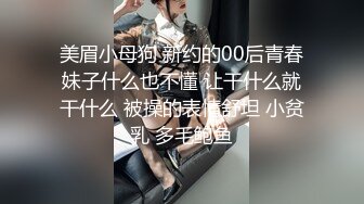 美眉小母狗 新约的00后青春妹子什么也不懂 让干什么就干什么 被操的表情舒坦 小贫乳 多毛鲍鱼