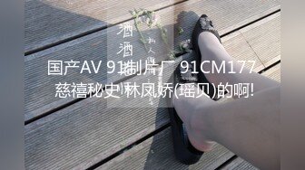 国产AV 91制片厂 91CM177 慈禧秘史 林凤娇(瑶贝)的啊!