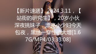 【新片速遞】 2024.3.11，【站街的研究生】，20岁小伙深夜挑妹子，漂亮小少妇今天包夜，黑丝一穿性欲大增[1.67G/MP4/03:33:08]