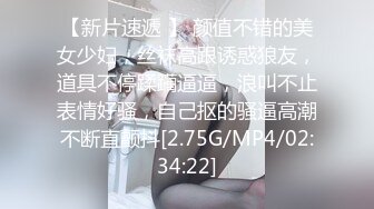 【新片速遞 】 颜值不错的美女少妇，丝袜高跟诱惑狼友，道具不停蹂躏逼逼，浪叫不止表情好骚，自己抠的骚逼高潮不断直颤抖[2.75G/MP4/02:34:22]