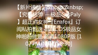 【新片速遞】&nbsp;&nbsp;【究极核弹❤️极品CosPaly】超正点女神『Enafox』订阅私拍甄选 首爆COS极品女神啪啪做爱 高清1080P版 [1077M/MP4/58:30]