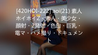 [420HOI-222] aoi(21) 素人ホイホイZ・素人・美少女・顔射・2発射・色白・巨乳・電マ・ハメ撮り・ドキュメント