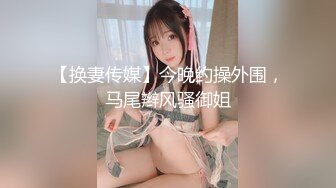 【换妻传媒】今晚约操外围，马尾辫风骚御姐