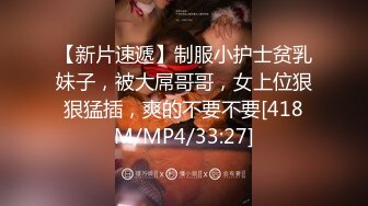 【新片速遞】制服小护士贫乳妹子，被大屌哥哥，女上位狠狠猛插，爽的不要不要[418M/MP4/33:27]