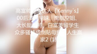 高富帅健身达人『Kenny`s』00后清纯学妹、南航空姐、大长腿模特、白富美留学生 众多骚婊成倒贴母狗！人生赢家2 (1)