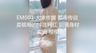 EM001 大象传媒 都市传说 卖槟榔的抖音网红 超骚身材实测 樱樱