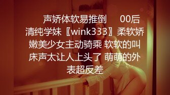 ❤️声娇体软易推倒❤️00后清纯学妹〖wink333〗柔软娇嫩美少女主动骑乘 软软的叫床声太让人上头了 萌萌的外表超反差