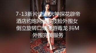 7-13新片速递 大神探花辟帝酒店约炮网红科技脸外围女 倒立旋转口爆漫游毒龙 抖M外围完美服务