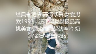 经典香艳 AI高清修复 女爱男欢1993，逼毛黑黝黝极品高挑美女 跨坐啪啪起伏呻吟 奶子跳动喘息诱惑