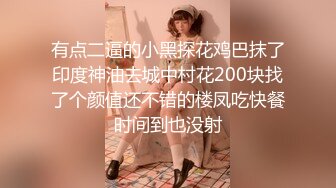 有点二逼的小黑探花鸡巴抹了印度神油去城中村花200块找了个颜值还不错的楼凤吃快餐时间到也没射