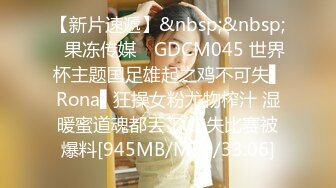 【新片速遞】&nbsp;&nbsp;✿果冻传媒✿ GDCM045 世界杯主题国足雄起之鸡不可失▌Rona▌狂操女粉尤物榨汁 湿暖蜜道魂都丢了 错失比赛被爆料[945MB/MP4/33:06]