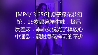 [MP4/ 3.65G] 瘦子探花梦幻馆，19岁眼镜学生妹，极品反差婊，乖乖女脱光了释放心中淫欲，颜射爆花样玩的不少