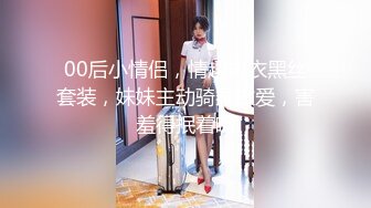 00后小情侣，情趣内衣黑丝套装，妹妹主动骑乘做爱，害羞得抿着嘴