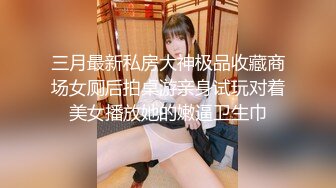 三月最新私房大神极品收藏商场女厕后拍桌游亲身试玩对着美女播放她的嫩逼卫生巾