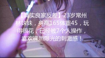 【真实良家反差】23岁常州林妹妹，身高165体重45，玩得很花，已经被7个人操作，喜欢裸照曝光的刺激感！