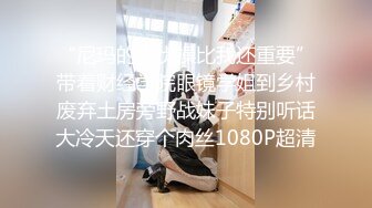 “尼玛的你贞操比我还重要”带着财经学院眼镜学姐到乡村废弃土房旁野战妹子特别听话大冷天还穿个肉丝1080P超清