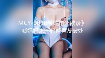 MCY-0030《城市淫欲录》喊妈妈来一起帮男友破处